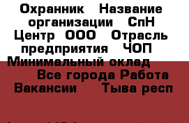 Охранник › Название организации ­ СпН Центр, ООО › Отрасль предприятия ­ ЧОП › Минимальный оклад ­ 22 500 - Все города Работа » Вакансии   . Тыва респ.